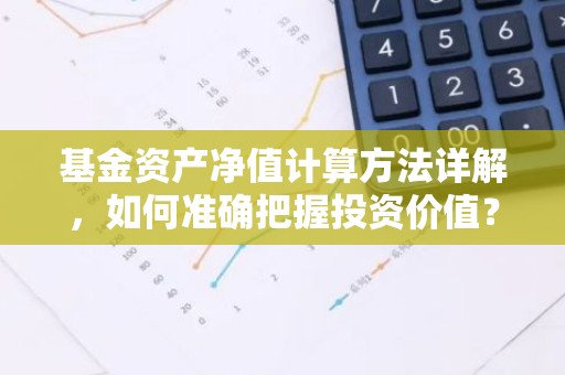 基金资产净值计算方法详解，如何准确把握投资价值？