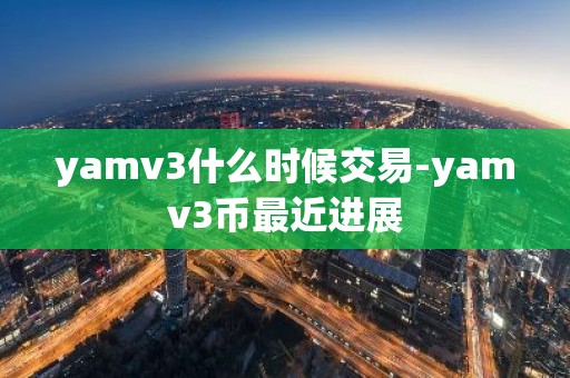 yamv3什么时候交易-yamv3币最近进展