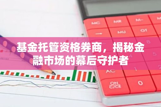 基金托管资格券商，揭秘金融市场的幕后守护者