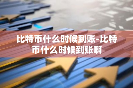 比特币什么时候到账-比特币什么时候到账啊