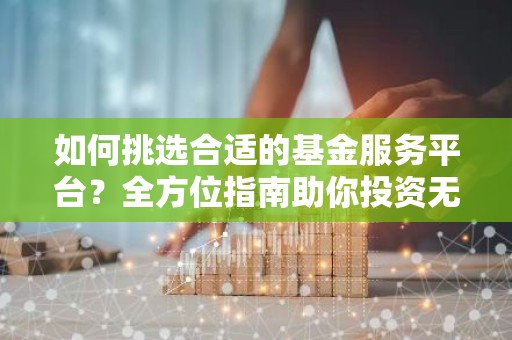 如何挑选合适的基金服务平台？全方位指南助你投资无忧