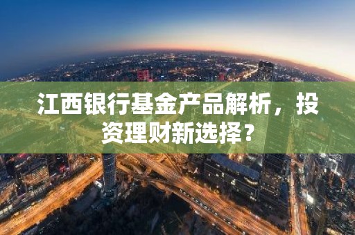 江西银行基金产品解析，投资理财新选择？