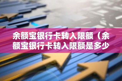 余额宝银行卡转入限额（余额宝银行卡转入限额是多少）