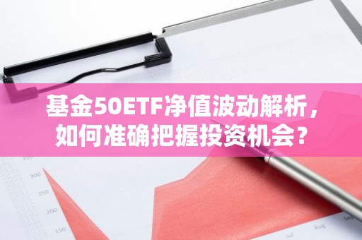 基金50ETF净值波动解析，如何准确把握投资机会？