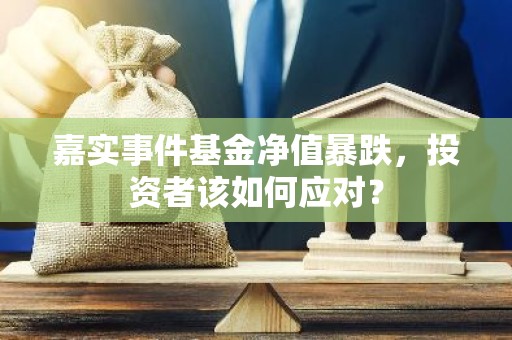 嘉实事件基金净值暴跌，投资者该如何应对？