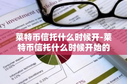 莱特币信托什么时候开-莱特币信托什么时候开始的