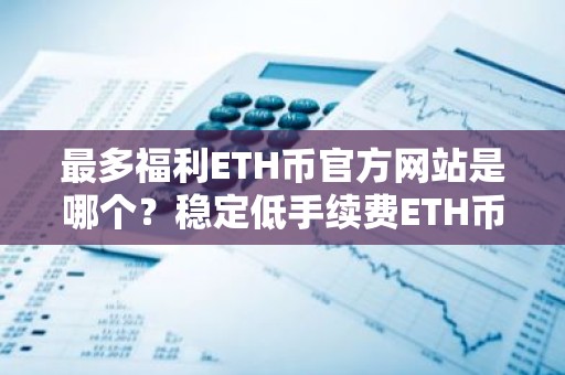最多福利ETH币官方网站是哪个？稳定低手续费ETH币官方网站前十名