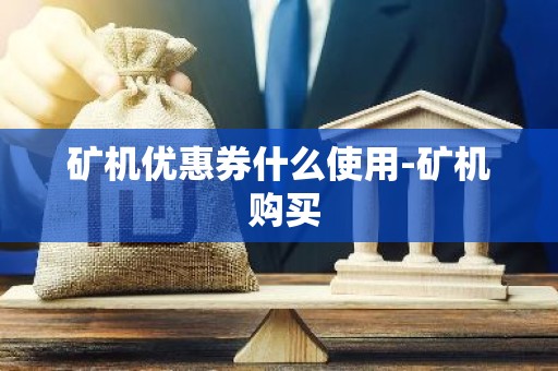 矿机优惠券什么使用-矿机 购买