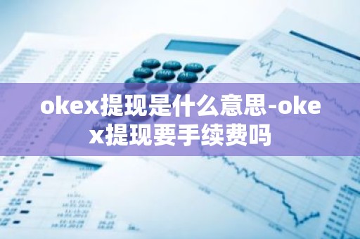 okex提现是什么意思-okex提现要手续费吗