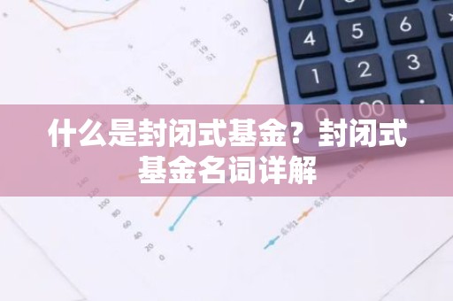 什么是封闭式基金？封闭式基金名词详解