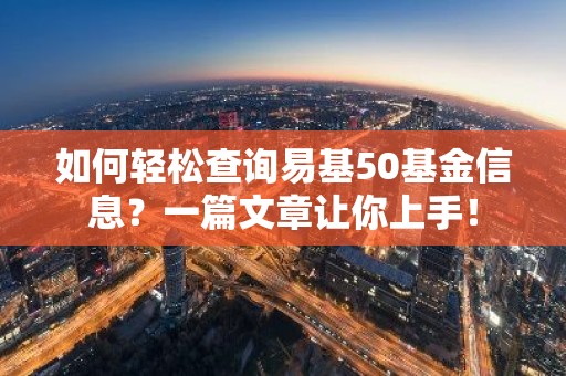 如何轻松查询易基50基金信息？一篇文章让你上手！