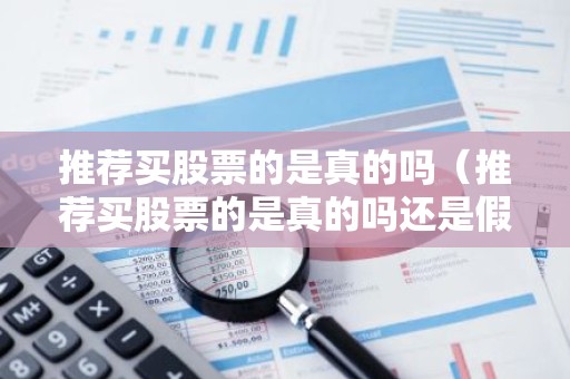 推荐买股票的是真的吗（推荐买股票的是真的吗还是假的）
