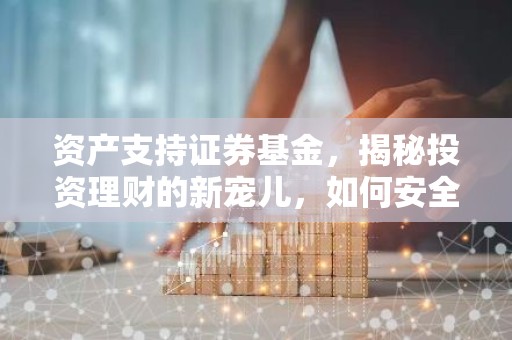 资产支持证券基金，揭秘投资理财的新宠儿，如何安全稳健增值？