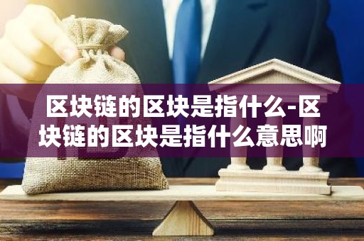 区块链的区块是指什么-区块链的区块是指什么意思啊