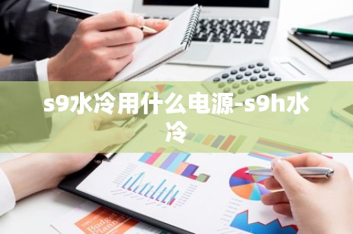 s9水冷用什么电源-s9h水冷