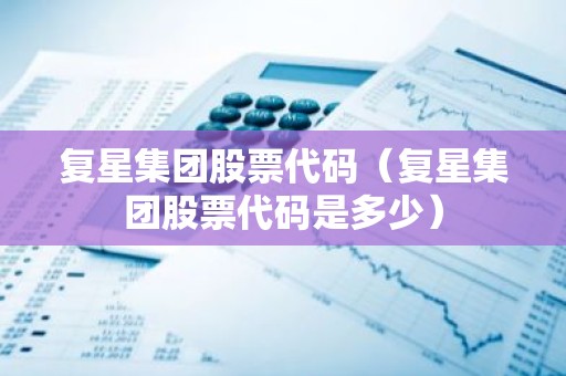 复星集团股票代码（复星集团股票代码是多少）