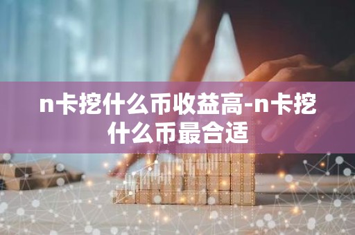n卡挖什么币收益高-n卡挖什么币最合适