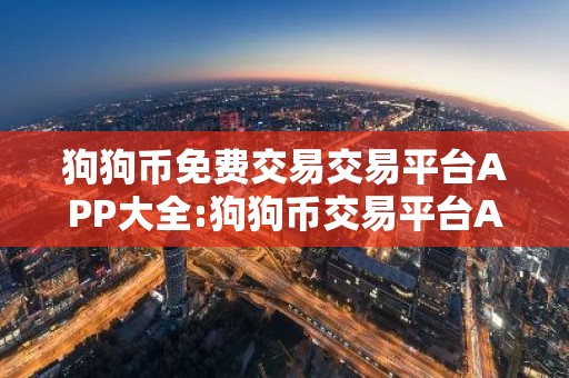 狗狗币免费交易交易平台APP大全:狗狗币交易平台APP国际知名交易量排名