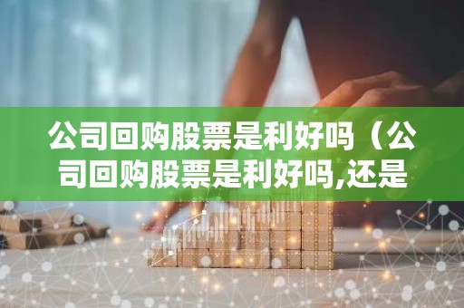 公司回购股票是利好吗（公司回购股票是利好吗,还是利空）