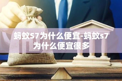 蚂蚁S7为什么便宜-蚂蚁s7为什么便宜很多
