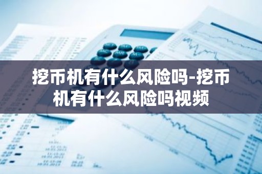 挖币机有什么风险吗-挖币机有什么风险吗视频