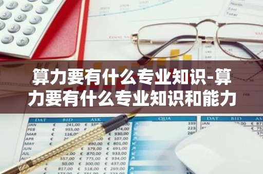 算力要有什么专业知识-算力要有什么专业知识和能力
