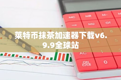 莱特币抹茶加速器下载v6.9.9全球站