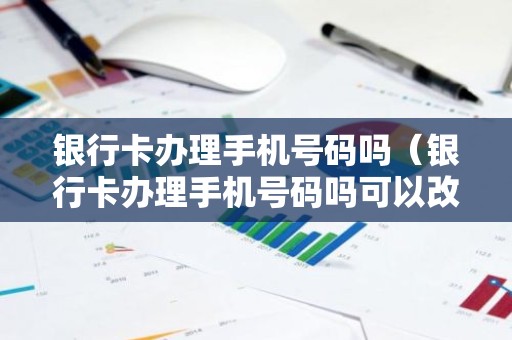 银行卡办理手机号码吗（银行卡办理手机号码吗可以改吗）