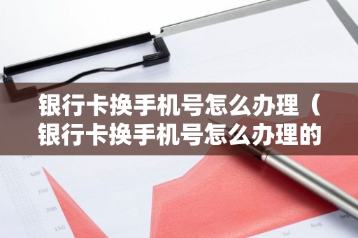银行卡换手机号怎么办理（银行卡换手机号怎么办理的）