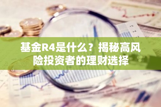 基金R4是什么？揭秘高风险投资者的理财选择