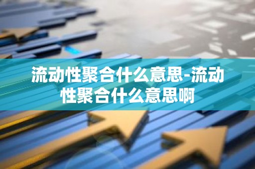 流动性聚合什么意思-流动性聚合什么意思啊