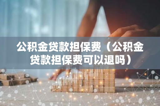 公积金贷款担保费（公积金贷款担保费可以退吗）
