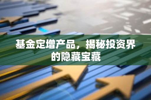 基金定增产品，揭秘投资界的隐藏宝藏