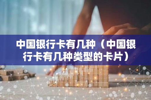 中国银行卡有几种（中国银行卡有几种类型的卡片）