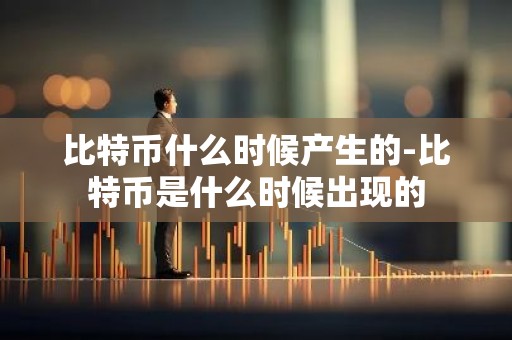 比特币什么时候产生的-比特币是什么时候出现的