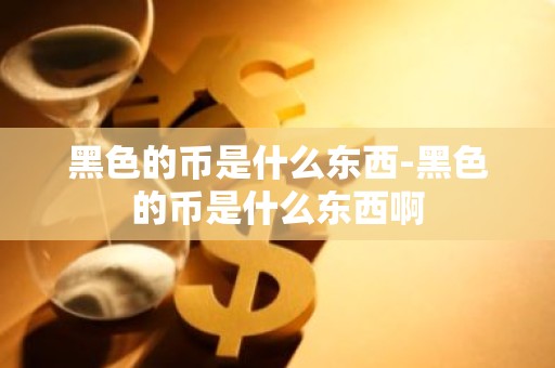 黑色的币是什么东西-黑色的币是什么东西啊