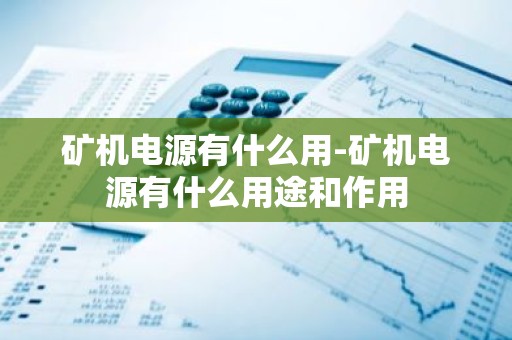 矿机电源有什么用-矿机电源有什么用途和作用