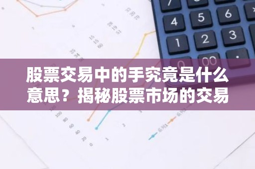 股票交易中的手究竟是什么意思？揭秘股票市场的交易单位