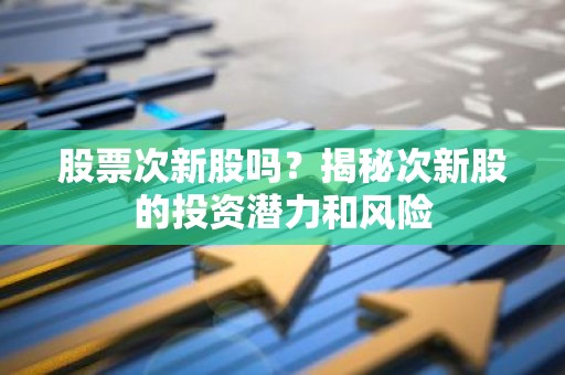 股票次新股吗？揭秘次新股的投资潜力和风险