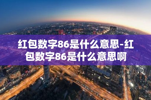 红包数字86是什么意思-红包数字86是什么意思啊