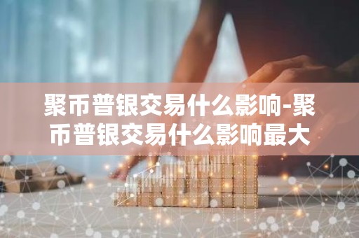 聚币普银交易什么影响-聚币普银交易什么影响最大
