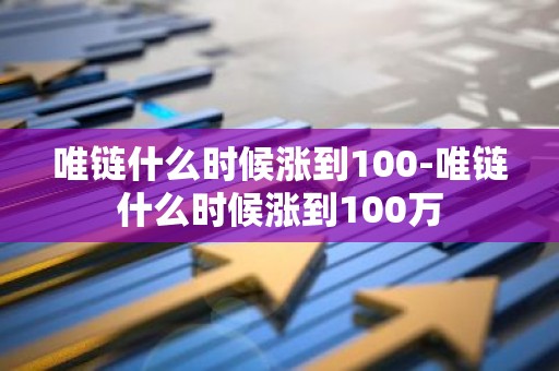 唯链什么时候涨到100-唯链什么时候涨到100万