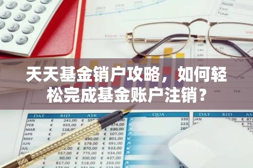 天天基金销户攻略，如何轻松完成基金账户注销？
