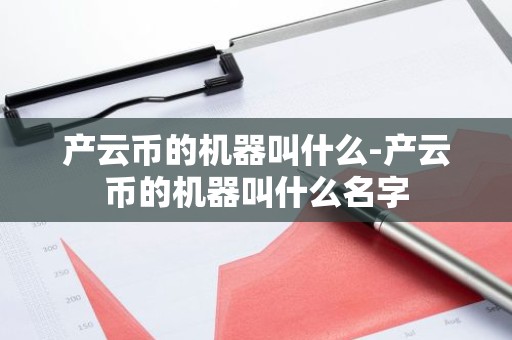 产云币的机器叫什么-产云币的机器叫什么名字