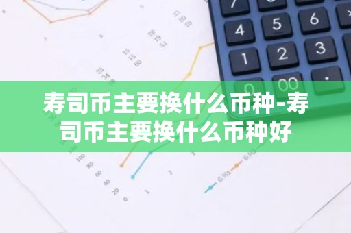 寿司币主要换什么币种-寿司币主要换什么币种好