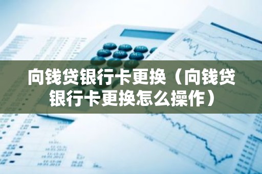 向钱贷银行卡更换（向钱贷银行卡更换怎么操作）
