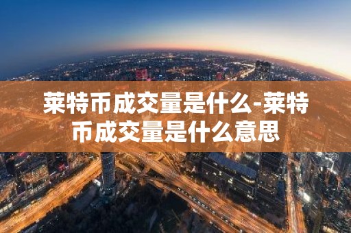 莱特币成交量是什么-莱特币成交量是什么意思