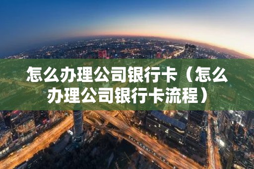 怎么办理公司银行卡（怎么办理公司银行卡流程）