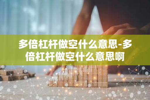 多倍杠杆做空什么意思-多倍杠杆做空什么意思啊