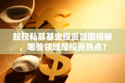 股权私募基金投资范围揭秘，哪些领域是投资热点？
